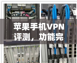 苹果手机VPN评测，功能完善，隐私保护力强