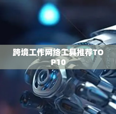 跨境工作网络工具推荐TOP10