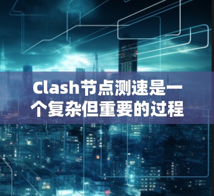 Clash节点测速是一个复杂但重要的过程，旨在评估网络性能并优化Clash网络的配置。以下是对Clash节点测速的详细分析和建议