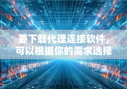 要下载代理连接软件，可以根据你的需求选择合适的工具。以下是一些常用的代理连接软件及其下载链接