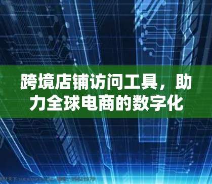 跨境店铺访问工具，助力全球电商的数字化转型