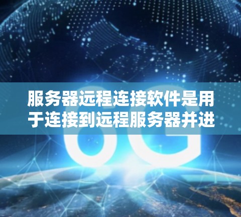服务器远程连接软件是用于连接到远程服务器并进行管理、操作的工具。这些软件可以通过互联网实现远程访问，常见的有以下几种