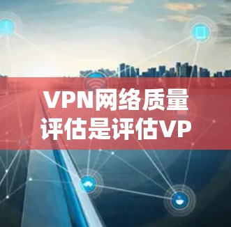 VPN网络质量评估是评估VPN（虚拟专用网络）服务或网络配置的过程，旨在确保VPN网络的性能、稳定性、安全性和可靠性符合预期。以下是进行VPN网络质量评估的主要内容和步骤