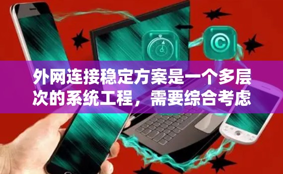 外网连接稳定方案是一个多层次的系统工程，需要综合考虑网络配置、安全措施、硬件选择和维护监控等多个方面。以下是一个结构化的稳定方案