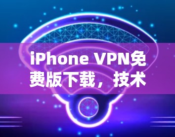 iPhone VPN免费版下载，技术与安全分析
