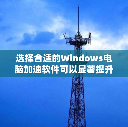 选择合适的Windows电脑加速软件可以显著提升性能，以下是根据你的需求和思考过程整理的建议