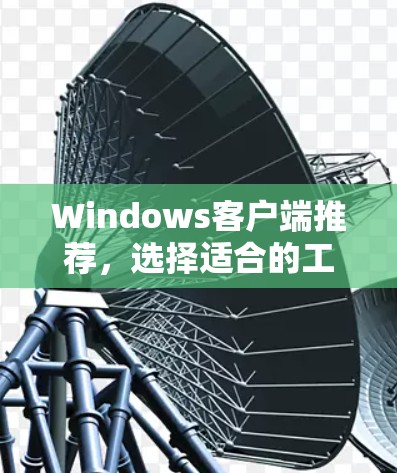 Windows客户端推荐，选择适合的工具提升工作效率