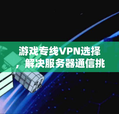 游戏专线VPN选择，解决服务器通信挑战的关键
