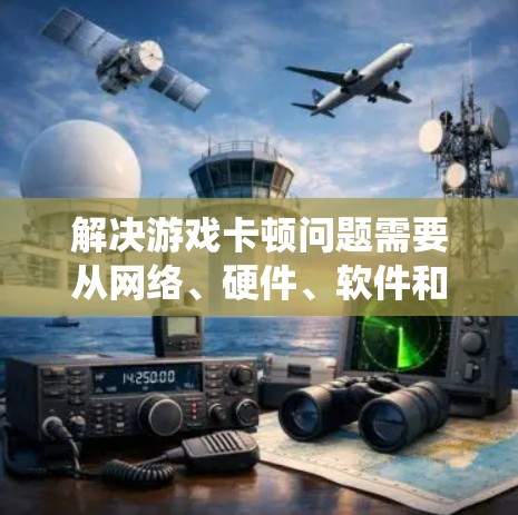 解决游戏卡顿问题需要从网络、硬件、软件和设置等多个方面进行检查和调整。以下是系统化的解决步骤