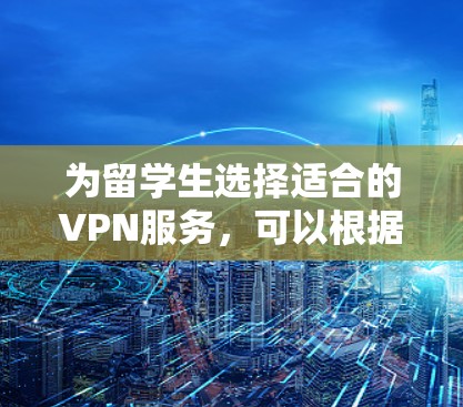 为留学生选择适合的VPN服务，可以根据以下几个步骤进行