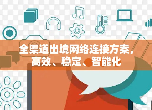全渠道出境网络连接方案，高效、稳定、智能化