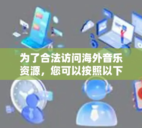 为了合法访问海外音乐资源，您可以按照以下步骤操作