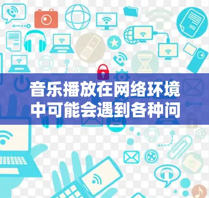 音乐播放在网络环境中可能会遇到各种问题，例如音质不佳、卡顿或连接不上。优化音乐播放网络性能可以从以下几个方面入手