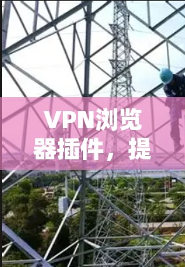 VPN浏览器插件，提升网络安全与隐私保护的有效工具