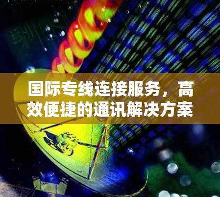 国际专线连接服务，高效便捷的通讯解决方案