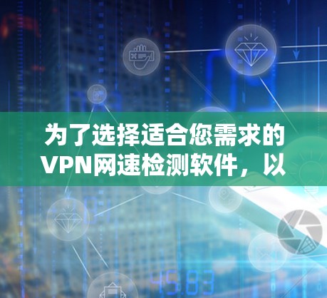 为了选择适合您需求的VPN网速检测软件，以下是根据您的需求整理的解决方案