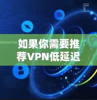 如果你需要推荐VPN低延迟服务器，可以根据你的具体需求（如地区、使用场景、预算等）选择合适的VPN服务和服务器。以下是一些常见的高性价比且延迟较低的VPN服务提供商及其服务器位置