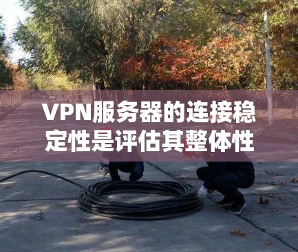 VPN服务器的连接稳定性是评估其整体性能和可靠性的重要指标，直接影响用户体验和网络安全。以下是影响VPN服务器连接稳定性的关键因素和优化建议