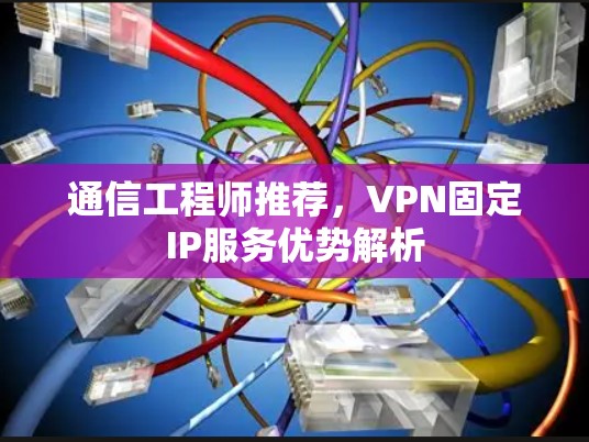 通信工程师推荐，VPN固定IP服务优势解析