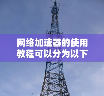 网络加速器的使用教程可以分为以下几个步骤，帮助用户有效地优化网络性能