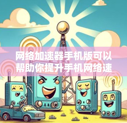 网络加速器手机版可以帮助你提升手机网络速度，减少数据传输时间。以下是使用网络加速器手机版的步骤和推荐应用