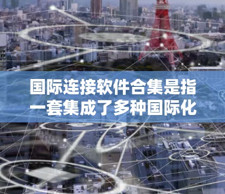 国际连接软件合集是指一套集成了多种国际化业务解决方案的软件套件，帮助跨国企业高效管理全球业务。以下是对这一概念的详细分析