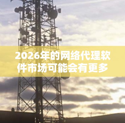 2026年的网络代理软件市场可能会有更多的创新和升级，尤其是在人工智能、机器学习和云计算技术的驱动下。然而，具体的网络代理软件产品需要根据不同的需求和行业来定制化选择。以下是一些可能的趋势和推荐