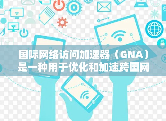 国际网络访问加速器（GNA）是一种用于优化和加速跨国网络通信的技术，旨在帮助企业快速访问国际网络资源，如云服务、远程服务器和数据中心。以下是对GNA的详细分析
