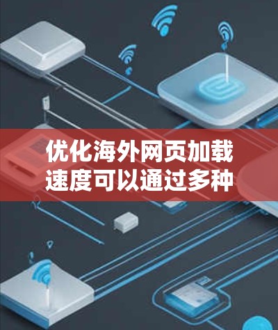 优化海外网页加载速度可以通过多种工具和方法来实现，以确保网站在不同地区的访问者中获得最佳的加载性能。以下是一些常用的海外网页加载优化工具和策略