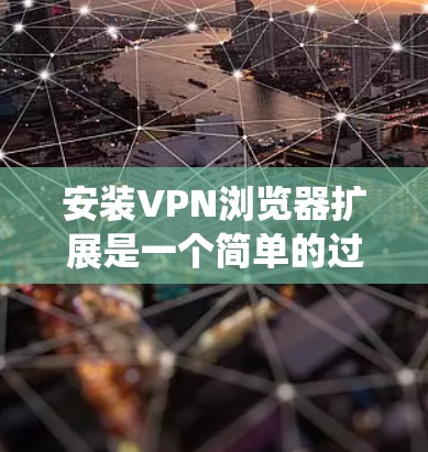安装VPN浏览器扩展是一个简单的过程，以下是根据不同操作系统的详细指南