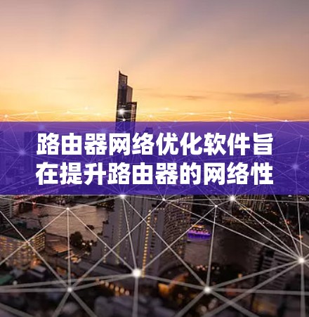 路由器网络优化软件旨在提升路由器的网络性能，确保数据传输的高效和稳定。以下是这些软件的关键功能和相关解决方案