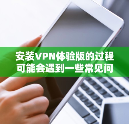 安装VPN体验版的过程可能会遇到一些常见问题。以下是一些可能的解决方法
