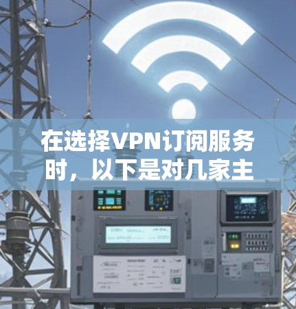 在选择VPN订阅服务时，以下是对几家主要服务提供商的详细比较，帮助您做出明智的选择
