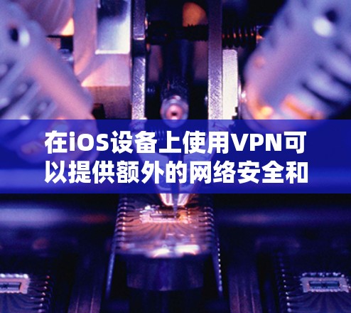 在iOS设备上使用VPN可以提供额外的网络安全和隐私保护。以下是使用VPN的分步指南
