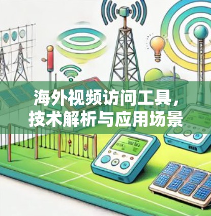 海外视频访问工具，技术解析与应用场景