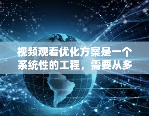 视频观看优化方案是一个系统性的工程，需要从多个方面进行分析和实施。以下是一个分步骤的优化方案，旨在提升用户的观看体验和满意度，同时增加视频内容的观看时长和用户粘性