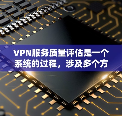 VPN服务质量评估是一个系统的过程，涉及多个方面的考量。以下是一些关键指标和步骤，帮助你评估VPN服务的质量