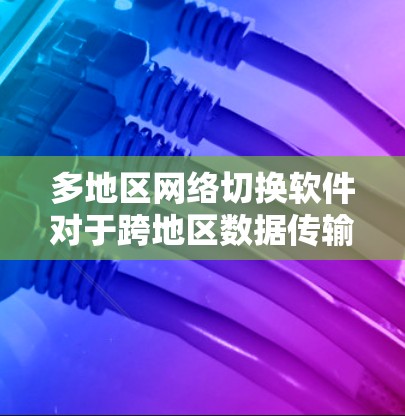 多地区网络切换软件对于跨地区数据传输的企业至关重要，能够有效提升数据传输效率和降低成本。以下是对该软件的详细分析和建议