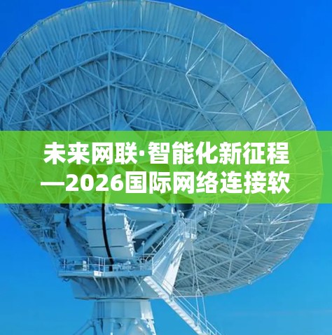 未来网联·智能化新征程—2026国际网络连接软件解析