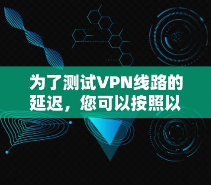 为了测试VPN线路的延迟，您可以按照以下步骤进行