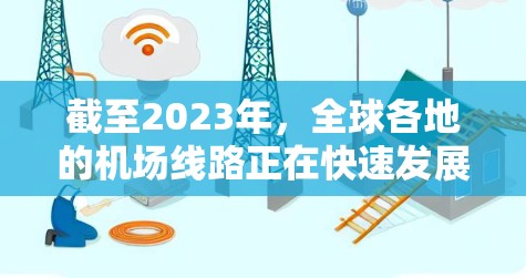 截至2023年，全球各地的机场线路正在快速发展和扩展，以下是一些主要的机场线路推荐，未来可能会进一步扩展或升级