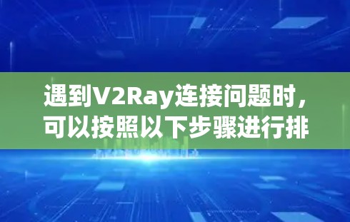 遇到V2Ray连接问题时，可以按照以下步骤进行排查和解决