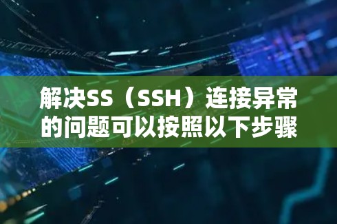 解决SS（SSH）连接异常的问题可以按照以下步骤进行