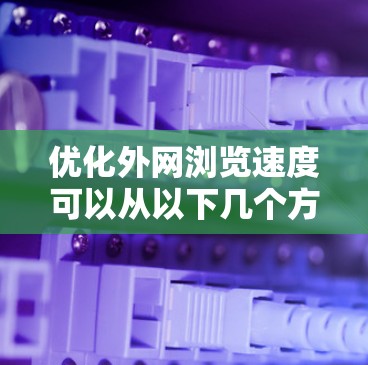 优化外网浏览速度可以从以下几个方面入手