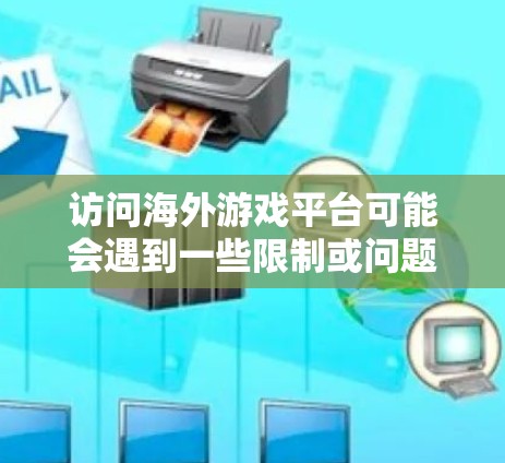 访问海外游戏平台可能会遇到一些限制或问题，以下是一些常见问题及解决方法