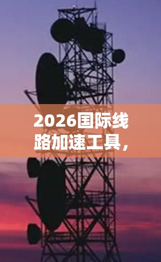 2026国际线路加速工具，技术革新与未来展望