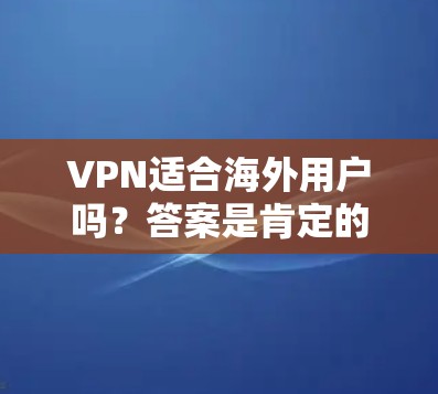 VPN适合海外用户吗？答案是肯定的。VPN（虚拟专用网络）是一种安全和隐私保护的网络连接方式，特别适合那些需要跨国访问网络资源的用户。对于海外用户来说，VPN具有以下几个主要优势