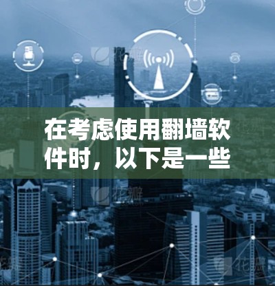 在考虑使用翻墙软件时，以下是一些重要的点和建议，帮助您做出明智的选择