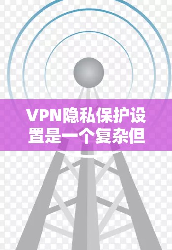 VPN隐私保护设置是一个复杂但重要的过程，涉及多个方面来确保您的在线活动不被追踪。以下是分步骤的指南，帮助您有效设置和优化VPN的隐私保护