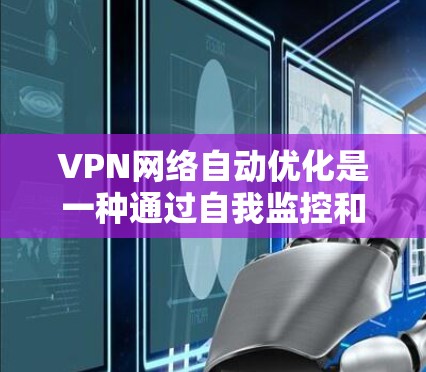 VPN网络自动优化是一种通过自我监控和分析来自动调整配置、选择路径、优化性能和安全措施的技术，从而提升VPN服务的效率和安全性。以下是对VPN网络自动优化的详细分析和总结